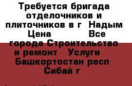 Требуется бригада отделочников и плиточников в г. Надым › Цена ­ 1 000 - Все города Строительство и ремонт » Услуги   . Башкортостан респ.,Сибай г.